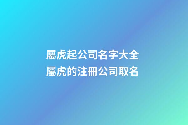 屬虎起公司名字大全 屬虎的注冊公司取名-第1張-公司起名-玄機派